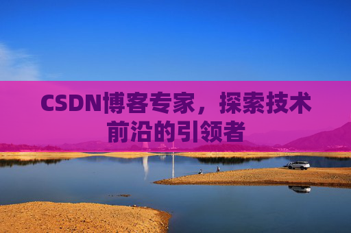 CSDN博客专家，探索技术前沿的引领者